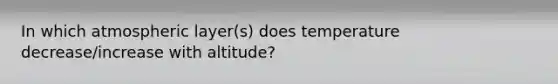 In which atmospheric layer(s) does temperature decrease/increase with altitude?