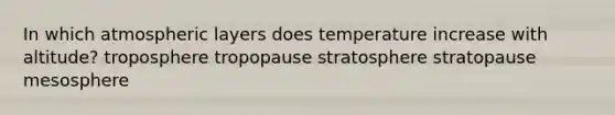 In which atmospheric layers does temperature increase with altitude? troposphere tropopause stratosphere stratopause mesosphere