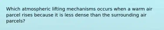 Which atmospheric lifting mechanisms occurs when a warm air parcel rises because it is less dense than the surrounding air parcels?