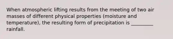 When atmospheric lifting results from the meeting of two air masses of different physical properties (moisture and temperature), the resulting form of precipitation is _________ rainfall.