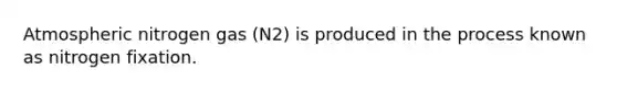 Atmospheric nitrogen gas (N2) is produced in the process known as nitrogen fixation.