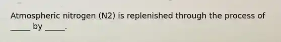 Atmospheric nitrogen (N 2 ) is replenished through the process of _____ by _____.