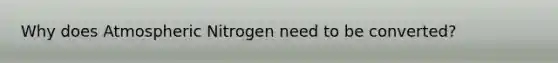 Why does Atmospheric Nitrogen need to be converted?