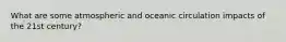 What are some atmospheric and oceanic circulation impacts of the 21st century?