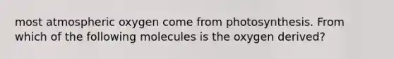 most atmospheric oxygen come from photosynthesis. From which of the following molecules is the oxygen derived?
