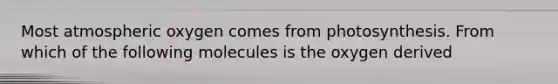 Most atmospheric oxygen comes from photosynthesis. From which of the following molecules is the oxygen derived