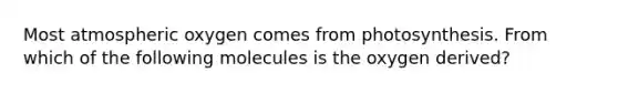 Most atmospheric oxygen comes from photosynthesis. From which of the following molecules is the oxygen derived?