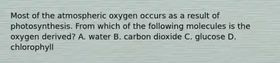 Most of the atmospheric oxygen occurs as a result of photosynthesis. From which of the following molecules is the oxygen derived? A. water B. carbon dioxide C. glucose D. chlorophyll