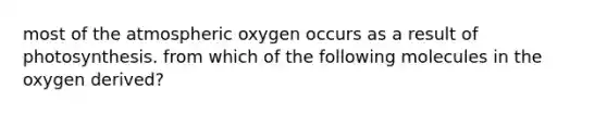 most of the atmospheric oxygen occurs as a result of photosynthesis. from which of the following molecules in the oxygen derived?