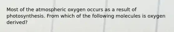 Most of the atmospheric oxygen occurs as a result of photosynthesis. From which of the following molecules is oxygen derived?