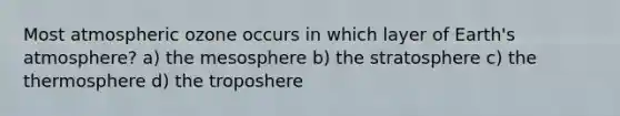 Most atmospheric ozone occurs in which layer of <a href='https://www.questionai.com/knowledge/kRonPjS5DU-earths-atmosphere' class='anchor-knowledge'>earth's atmosphere</a>? a) the mesosphere b) the stratosphere c) the thermosphere d) the troposhere