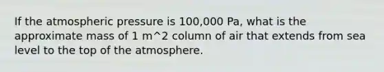 If the atmospheric pressure is 100,000 Pa, what is the approximate mass of 1 m^2 column of air that extends from sea level to the top of the atmosphere.