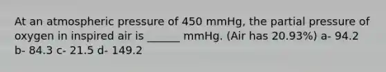 At an atmospheric pressure of 450 mmHg, the partial pressure of oxygen in inspired air is ______ mmHg. (Air has 20.93%) a- 94.2 b- 84.3 c- 21.5 d- 149.2