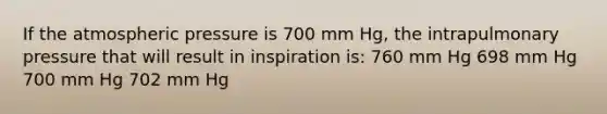 If the atmospheric pressure is 700 mm Hg, the intrapulmonary pressure that will result in inspiration is: 760 mm Hg 698 mm Hg 700 mm Hg 702 mm Hg