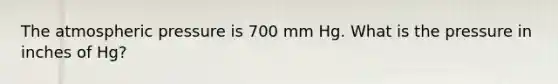 The atmospheric pressure is 700 mm Hg. What is the pressure in inches of Hg?