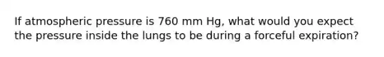 If atmospheric pressure is 760 mm Hg, what would you expect the pressure inside the lungs to be during a forceful expiration?​