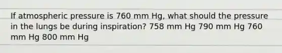 If atmospheric pressure is 760 mm Hg, what should the pressure in the lungs be during inspiration? 758 mm Hg 790 mm Hg 760 mm Hg 800 mm Hg