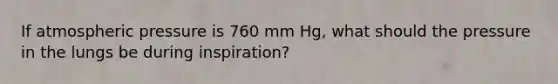 If atmospheric pressure is 760 mm Hg, what should the pressure in the lungs be during inspiration?