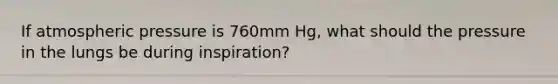 If atmospheric pressure is 760mm Hg, what should the pressure in the lungs be during inspiration?