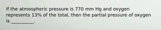 If the atmospheric pressure is 770 mm Hg and oxygen represents 13% of the total, then the partial pressure of oxygen is __________.