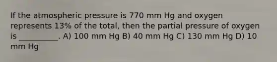 If the atmospheric pressure is 770 mm Hg and oxygen represents 13% of the total, then the partial pressure of oxygen is __________. A) 100 mm Hg B) 40 mm Hg C) 130 mm Hg D) 10 mm Hg