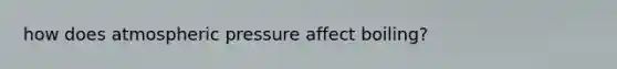 how does atmospheric pressure affect boiling?