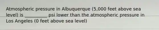 Atmospheric pressure in Albuquerque (5,000 feet above sea level) is __________ psi lower than the atmospheric pressure in Los Angeles (0 feet above sea level)