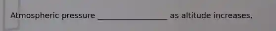 Atmospheric pressure __________________ as altitude increases.