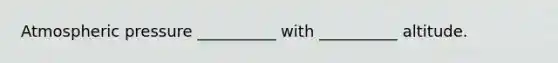 Atmospheric pressure __________ with __________ altitude.