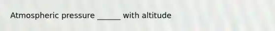 Atmospheric pressure ______ with altitude