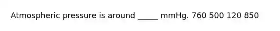 Atmospheric pressure is around _____ mmHg. 760 500 120 850