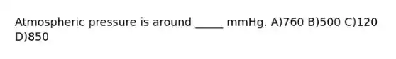 Atmospheric pressure is around _____ mmHg. A)760 B)500 C)120 D)850