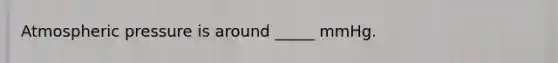 Atmospheric pressure is around _____ mmHg.