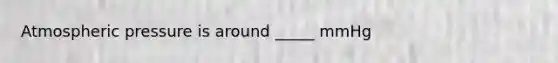 Atmospheric pressure is around _____ mmHg