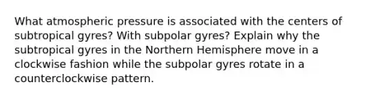 What atmospheric pressure is associated with the centers of subtropical gyres? With subpolar gyres? Explain why the subtropical gyres in the Northern Hemisphere move in a clockwise fashion while the subpolar gyres rotate in a counterclockwise pattern.