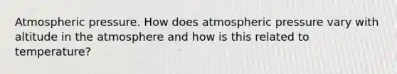 Atmospheric pressure. How does atmospheric pressure vary with altitude in the atmosphere and how is this related to temperature?