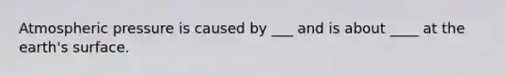 Atmospheric pressure is caused by ___ and is about ____ at the earth's surface.