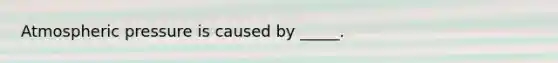 Atmospheric pressure is caused by _____.
