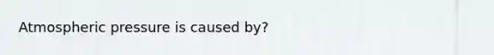 Atmospheric pressure is caused by?