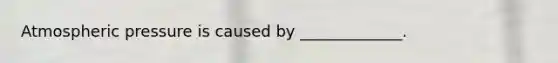 Atmospheric pressure is caused by _____________.