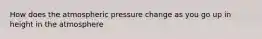 How does the atmospheric pressure change as you go up in height in the atmosphere