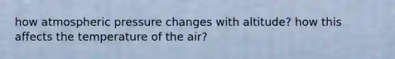 how atmospheric pressure changes with altitude? how this affects the temperature of the air?