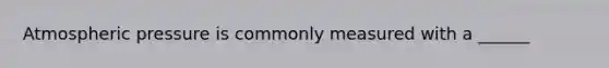 Atmospheric pressure is commonly measured with a ______