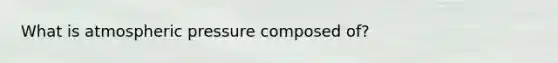 What is atmospheric pressure composed of?