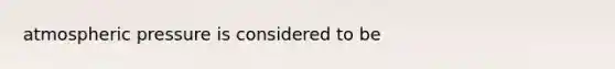 atmospheric pressure is considered to be