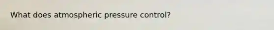 What does atmospheric pressure control?