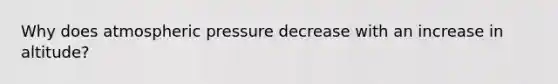 Why does atmospheric pressure decrease with an increase in altitude?