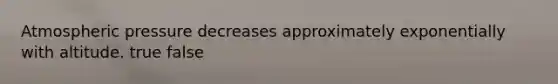 Atmospheric pressure decreases approximately exponentially with altitude. true false