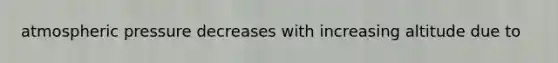 atmospheric pressure decreases with increasing altitude due to