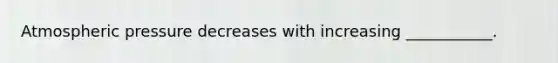 Atmospheric pressure decreases with increasing ___________.